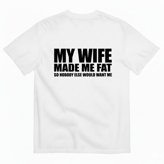 MY WIFE MADE ME FAT SO NOBODY ELSE WOULD WANT ME T- SHIRT (BACK PRINT)