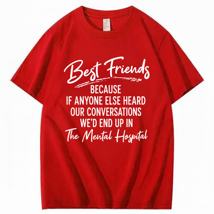 BEST FRIENDS BECAUSE IF ANYONE ELSE HEARD OUR CONVERSATIONS WE’D END UP IN THE MENTAL HOSPITAL T - SHIRT (FRONT PRINT)