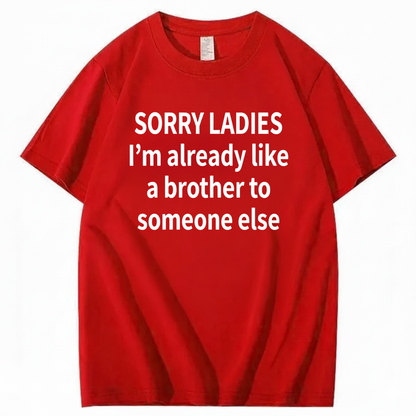 SORRY LADIES I’M ALREADY LIKE A BROTHER TO SOMEONE ELSE T - SHIRT (FRONT PRINT)