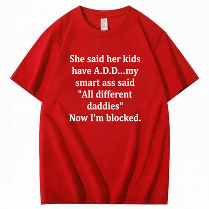 SHE SAID HER KIDS HAVE A.D.D... MY SMART ASS SAID 'ALL DIFFERENT DADDIES' NOW I'M BLOCKED T - SHIRT (FRONT PRINT)