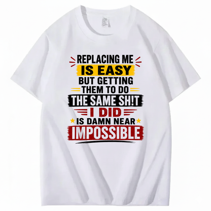 REPLACING ME IS EASY BUT GETTING THEM TO DO THE SAME SHIT I DID IS DAMN NEAR IMPOSSIBLE T - SHIRT (FRONT PRINT)
