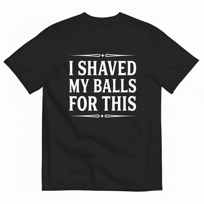 I SHAVED MY BALLS FOR THIS T - SHIRT (BACK PRINT)