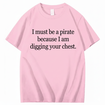 I MUST BE A PIRATE BECAUSE I AM DIGGING YOUR CHEST T - SHIRT (FRONT PRINT)