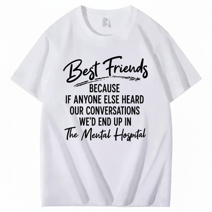 BEST FRIENDS BECAUSE IF ANYONE ELSE HEARD OUR CONVERSATIONS WE’D END UP IN THE MENTAL HOSPITAL T - SHIRT (FRONT PRINT)