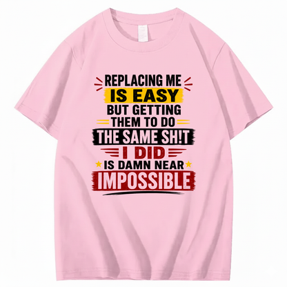 REPLACING ME IS EASY BUT GETTING THEM TO DO THE SAME SHIT I DID IS DAMN NEAR IMPOSSIBLE T - SHIRT (FRONT PRINT)