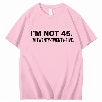 I'M NOT 45. I'M TWENTY TWENTY FIVE T - SHIRT (FRONT PRINT)