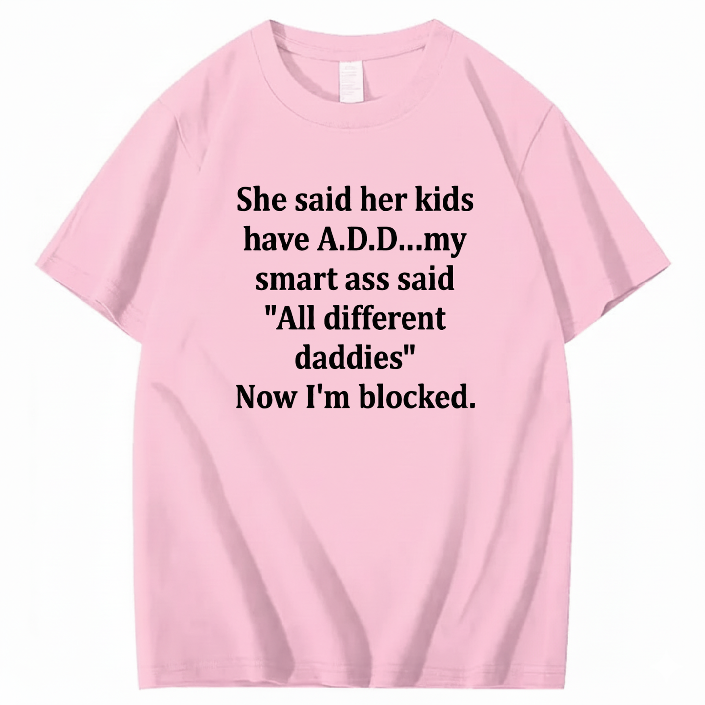 SHE SAID HER KIDS HAVE A.D.D... MY SMART ASS SAID 'ALL DIFFERENT DADDIES' NOW I'M BLOCKED T - SHIRT (FRONT PRINT)