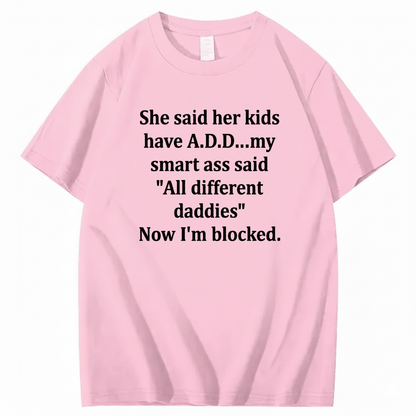 SHE SAID HER KIDS HAVE A.D.D... MY SMART ASS SAID 'ALL DIFFERENT DADDIES' NOW I'M BLOCKED T - SHIRT (FRONT PRINT)