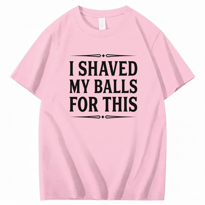 I SHAVED MY BALLS FOR THIS T - SHIRT (FRONT PRINT)