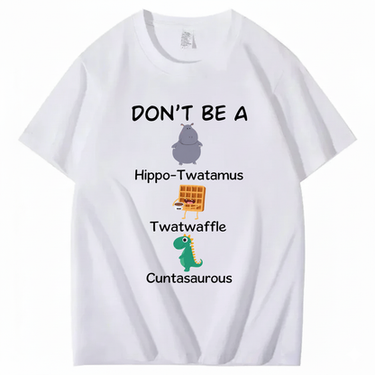 DON'T BE A HIPPO-TWATAMUS, TWATWAFFLE, CUNTASAUROUS T - SHIRT (FRONT PRINT)