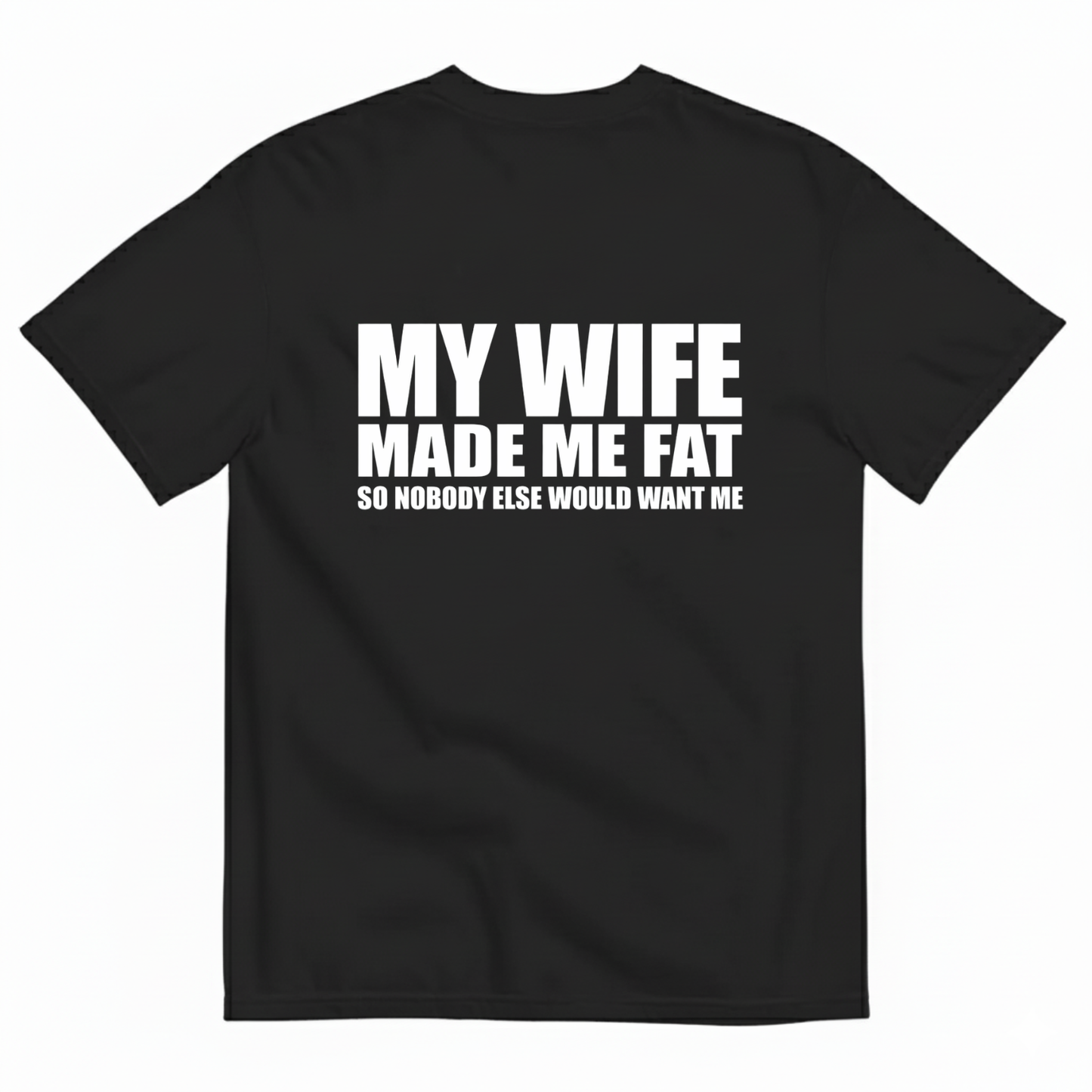 MY WIFE MADE ME FAT SO NOBODY ELSE WOULD WANT ME T- SHIRT (BACK PRINT)