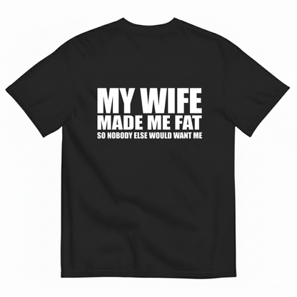 MY WIFE MADE ME FAT SO NOBODY ELSE WOULD WANT ME T- SHIRT (BACK PRINT)