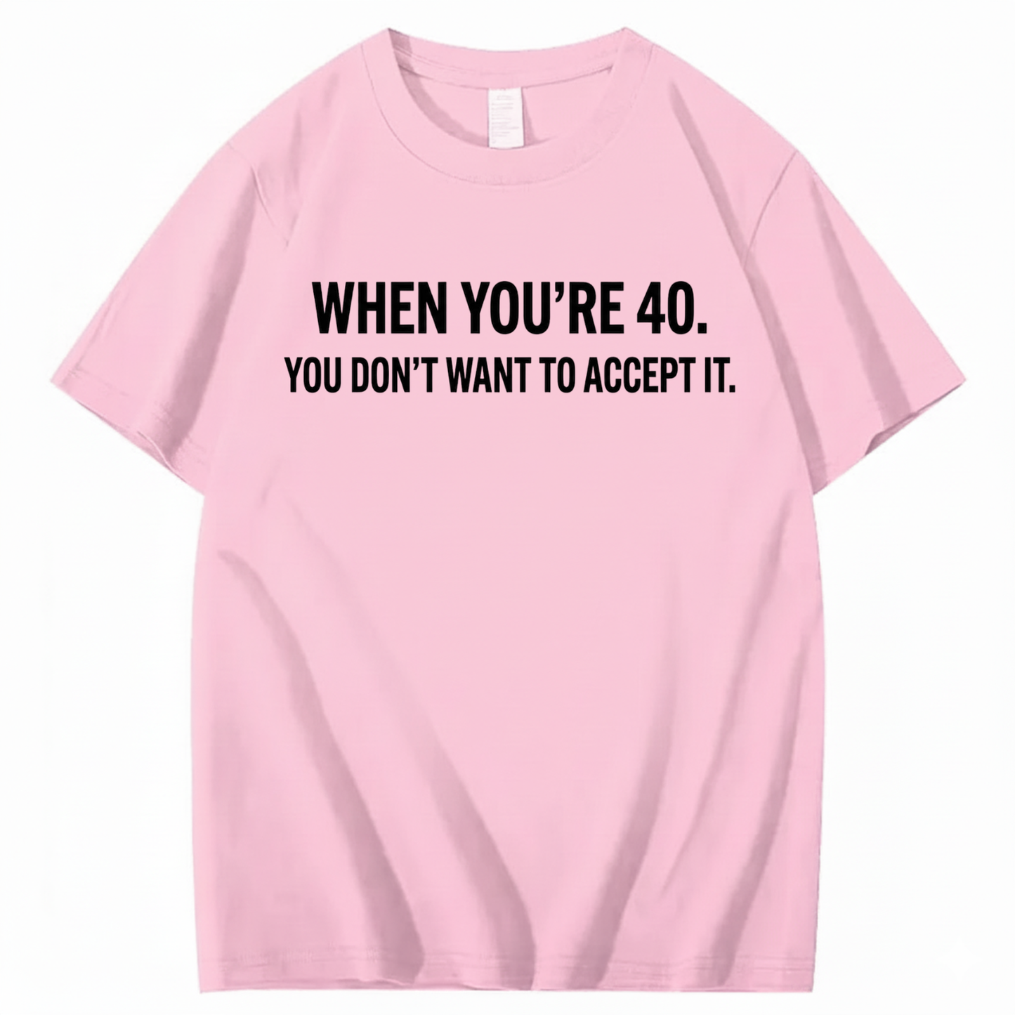 WHEN YOU'RE 40. YOU DON'T WANT TO ACCEPT IT T - SHIRT (FRONT PRINT)