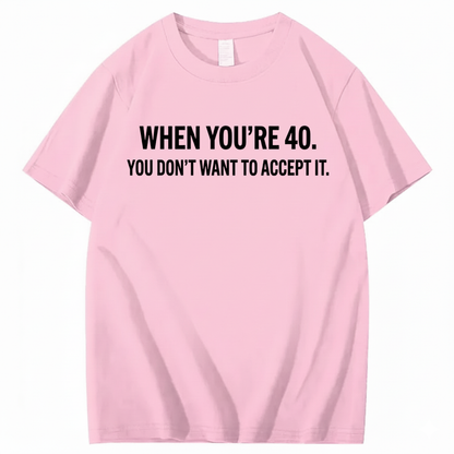 WHEN YOU'RE 40. YOU DON'T WANT TO ACCEPT IT T - SHIRT (FRONT PRINT)