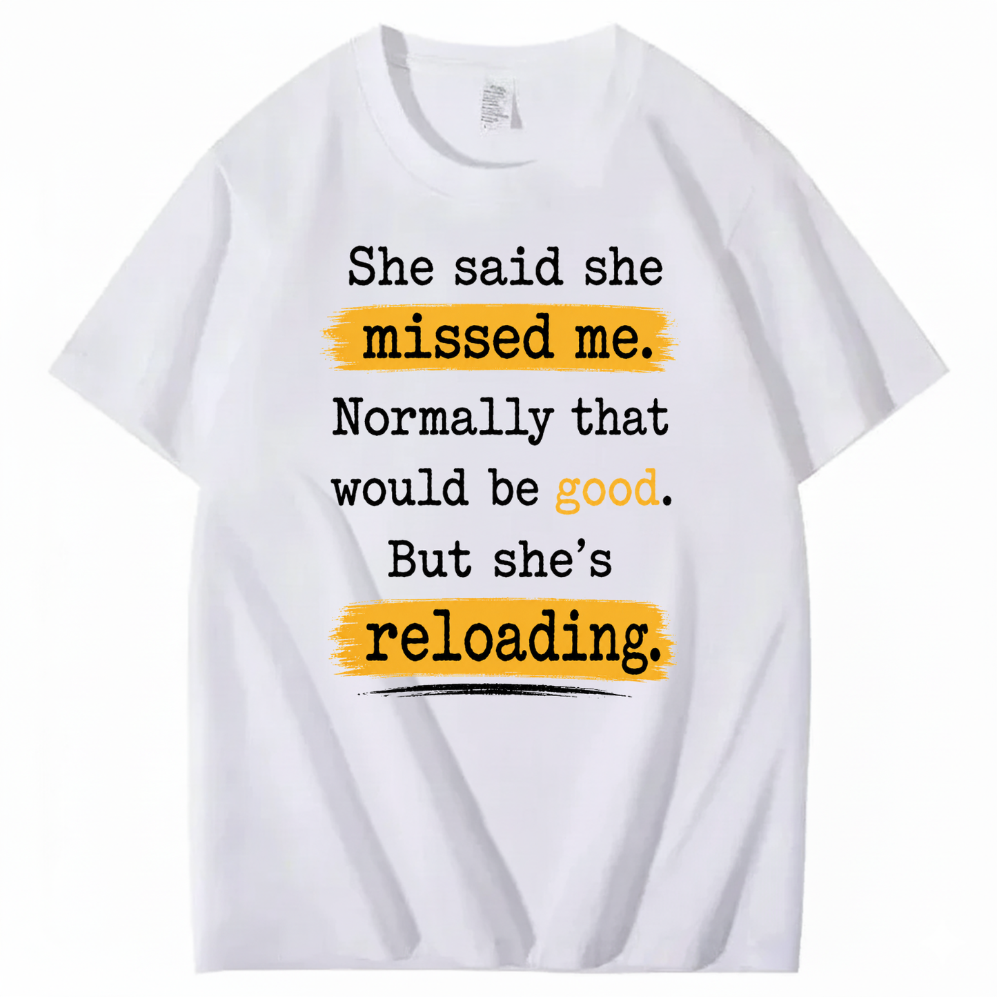 SHE SAID SHE MISSED ME. NORMALLY THAT WOULD BE GOOD. BUT SHE’S RELOADING T - SHIRT (FRONT PRINT)
