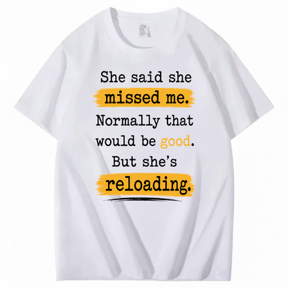 SHE SAID SHE MISSED ME. NORMALLY THAT WOULD BE GOOD. BUT SHE’S RELOADING T - SHIRT (FRONT PRINT)