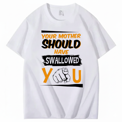 YOUR MOTHER SHOULD HAVE SWALLOWED YOU T - SHIRT (FRONT PRINT)
