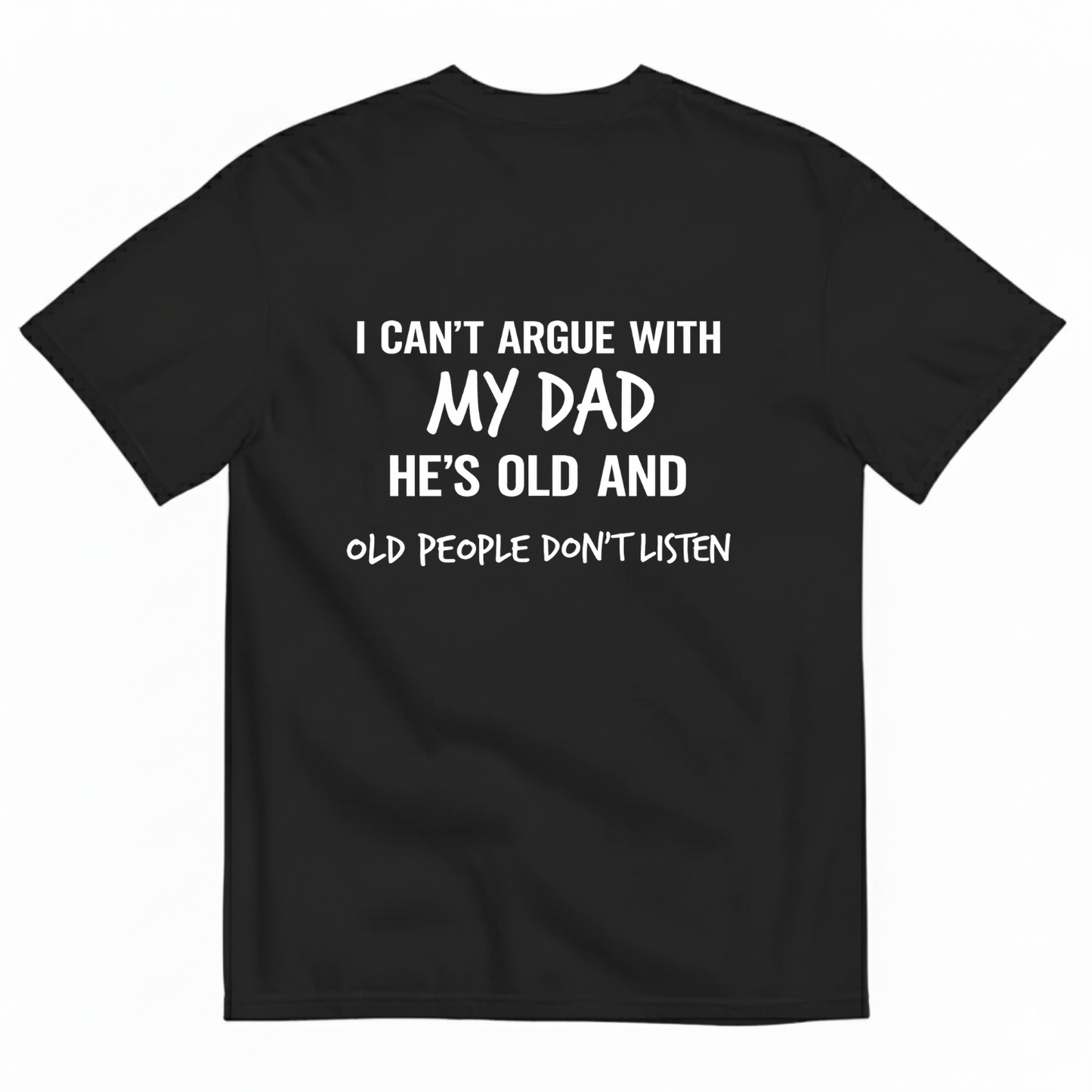I CAN'T ARGUE WITH MY DAD HE'S OLD AND OLD PEOPLE DON'T LISTEN T- SHIRT (BACK PRINT)
