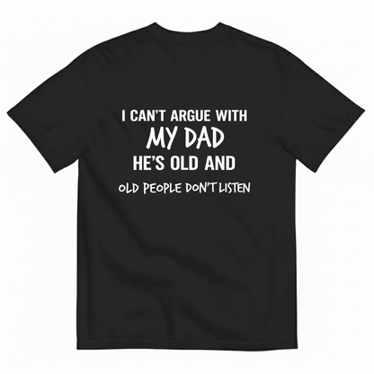 I CAN'T ARGUE WITH MY DAD HE'S OLD AND OLD PEOPLE DON'T LISTEN T- SHIRT (BACK PRINT)
