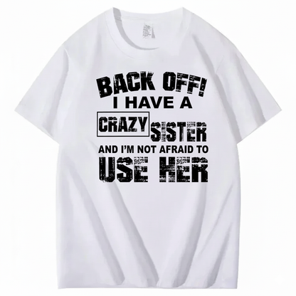 BACK OFF! I HAVE A CRAZY SISTER AND I’M NOT AFRAID TO USE HER T - SHIRT (FRONT PRINT)