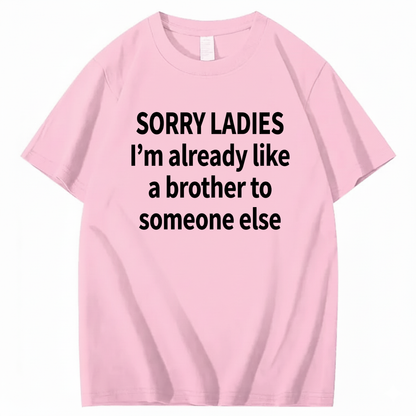 SORRY LADIES I’M ALREADY LIKE A BROTHER TO SOMEONE ELSE T - SHIRT (FRONT PRINT)