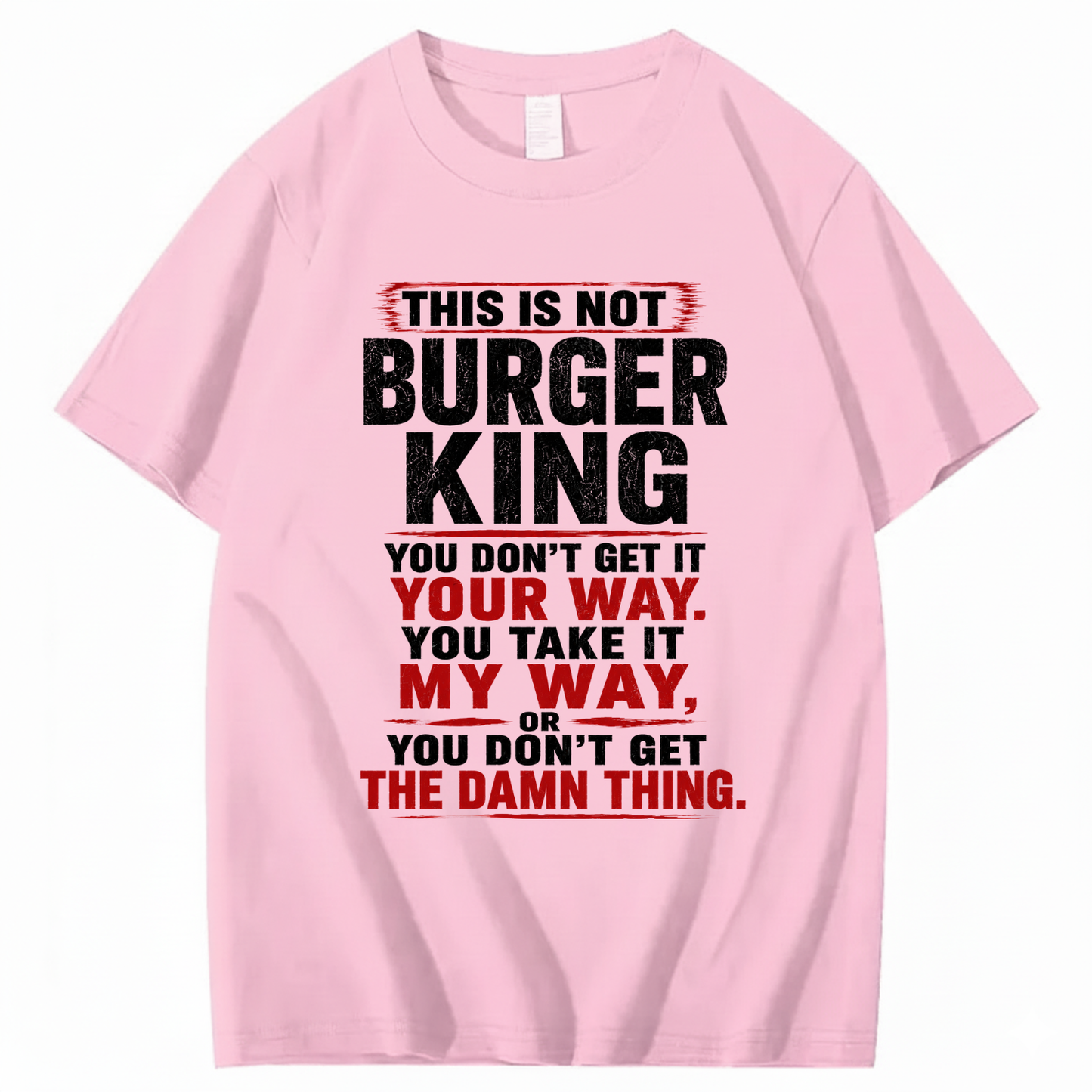 THIS IS NOT BURGER KING YOU DON’T GET IT YOUR WAY. YOU TAKE IT MY WAY, OR YOU DON’T GET THE DAMN THING T - SHIRT (FRONT PRINT)