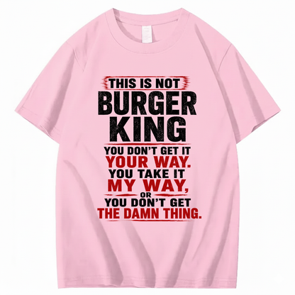 THIS IS NOT BURGER KING YOU DON’T GET IT YOUR WAY. YOU TAKE IT MY WAY, OR YOU DON’T GET THE DAMN THING T - SHIRT (FRONT PRINT)
