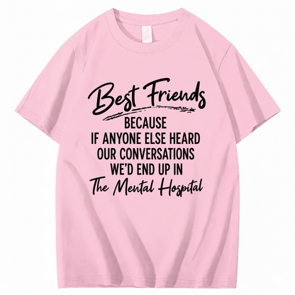 BEST FRIENDS BECAUSE IF ANYONE ELSE HEARD OUR CONVERSATIONS WE’D END UP IN THE MENTAL HOSPITAL T - SHIRT (FRONT PRINT)
