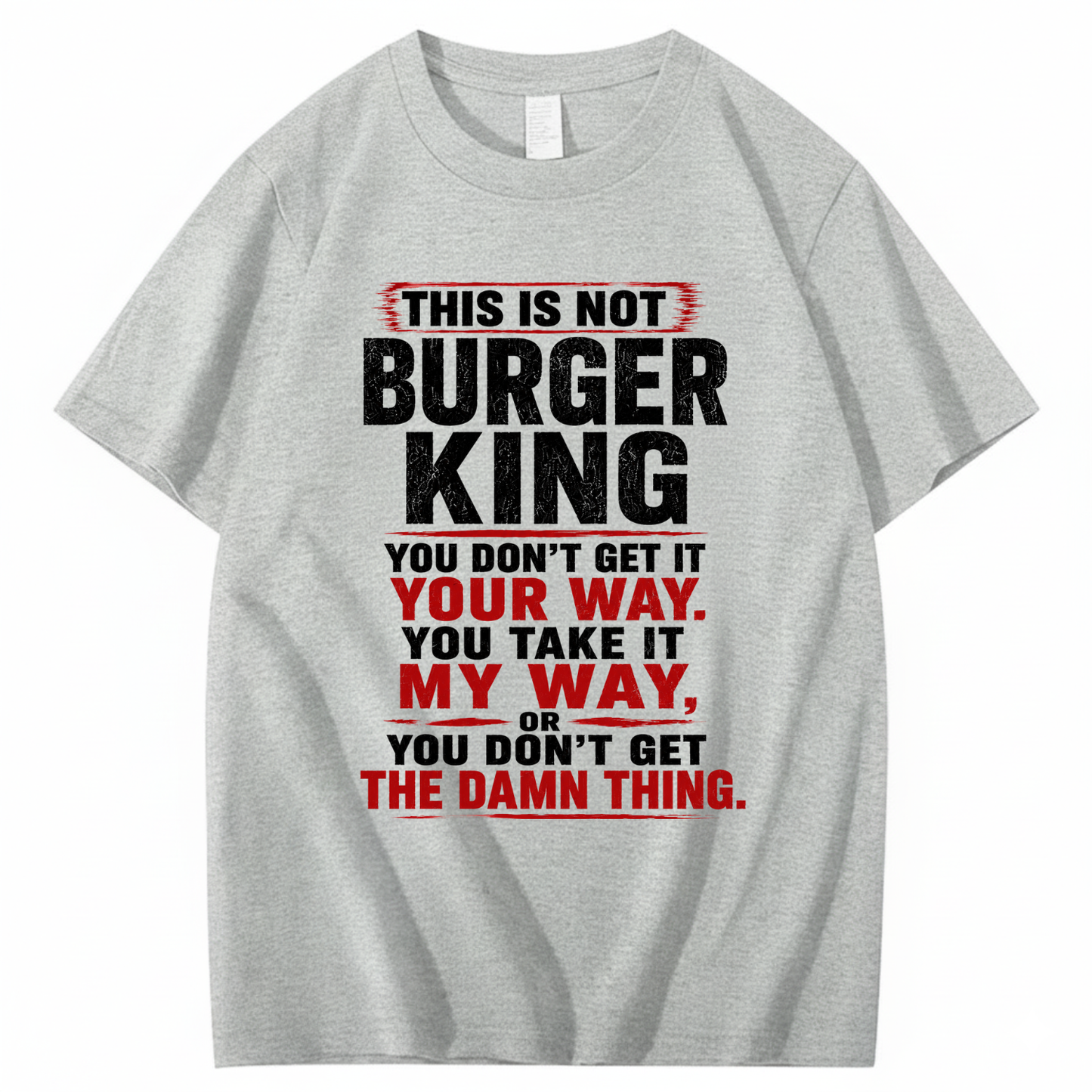 THIS IS NOT BURGER KING YOU DON’T GET IT YOUR WAY. YOU TAKE IT MY WAY, OR YOU DON’T GET THE DAMN THING T - SHIRT (FRONT PRINT)