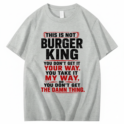 THIS IS NOT BURGER KING YOU DON’T GET IT YOUR WAY. YOU TAKE IT MY WAY, OR YOU DON’T GET THE DAMN THING T - SHIRT (FRONT PRINT)