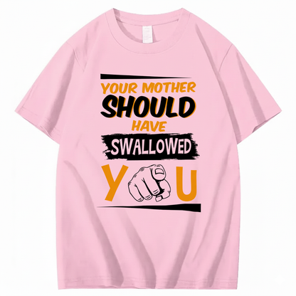 YOUR MOTHER SHOULD HAVE SWALLOWED YOU T - SHIRT (FRONT PRINT)