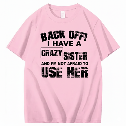 BACK OFF! I HAVE A CRAZY SISTER AND I’M NOT AFRAID TO USE HER T - SHIRT (FRONT PRINT)