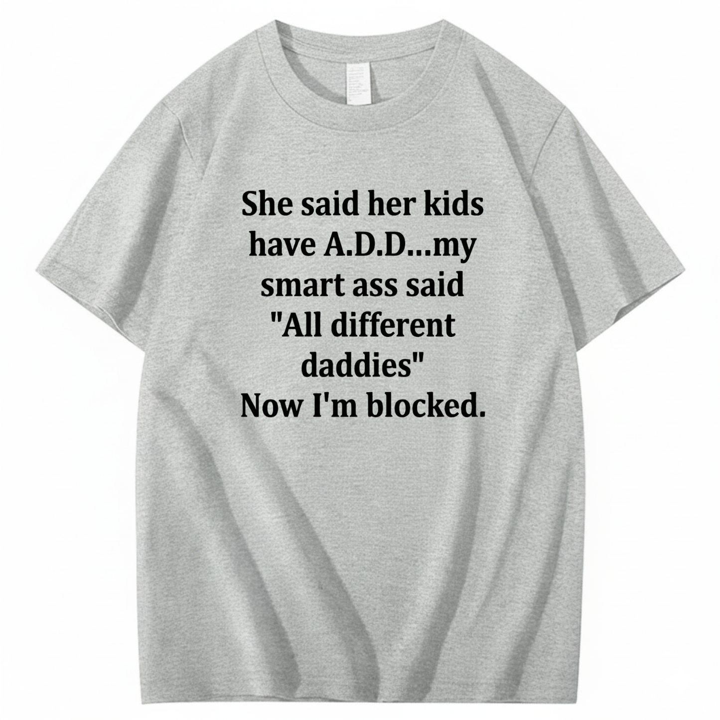 SHE SAID HER KIDS HAVE A.D.D... MY SMART ASS SAID 'ALL DIFFERENT DADDIES' NOW I'M BLOCKED T - SHIRT (FRONT PRINT)