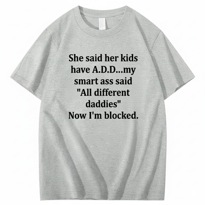 SHE SAID HER KIDS HAVE A.D.D... MY SMART ASS SAID 'ALL DIFFERENT DADDIES' NOW I'M BLOCKED T - SHIRT (FRONT PRINT)