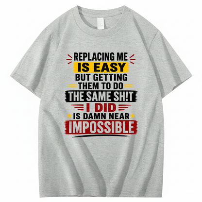 REPLACING ME IS EASY BUT GETTING THEM TO DO THE SAME SHIT I DID IS DAMN NEAR IMPOSSIBLE T - SHIRT (FRONT PRINT)