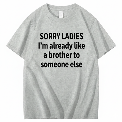 SORRY LADIES I’M ALREADY LIKE A BROTHER TO SOMEONE ELSE T - SHIRT (FRONT PRINT)