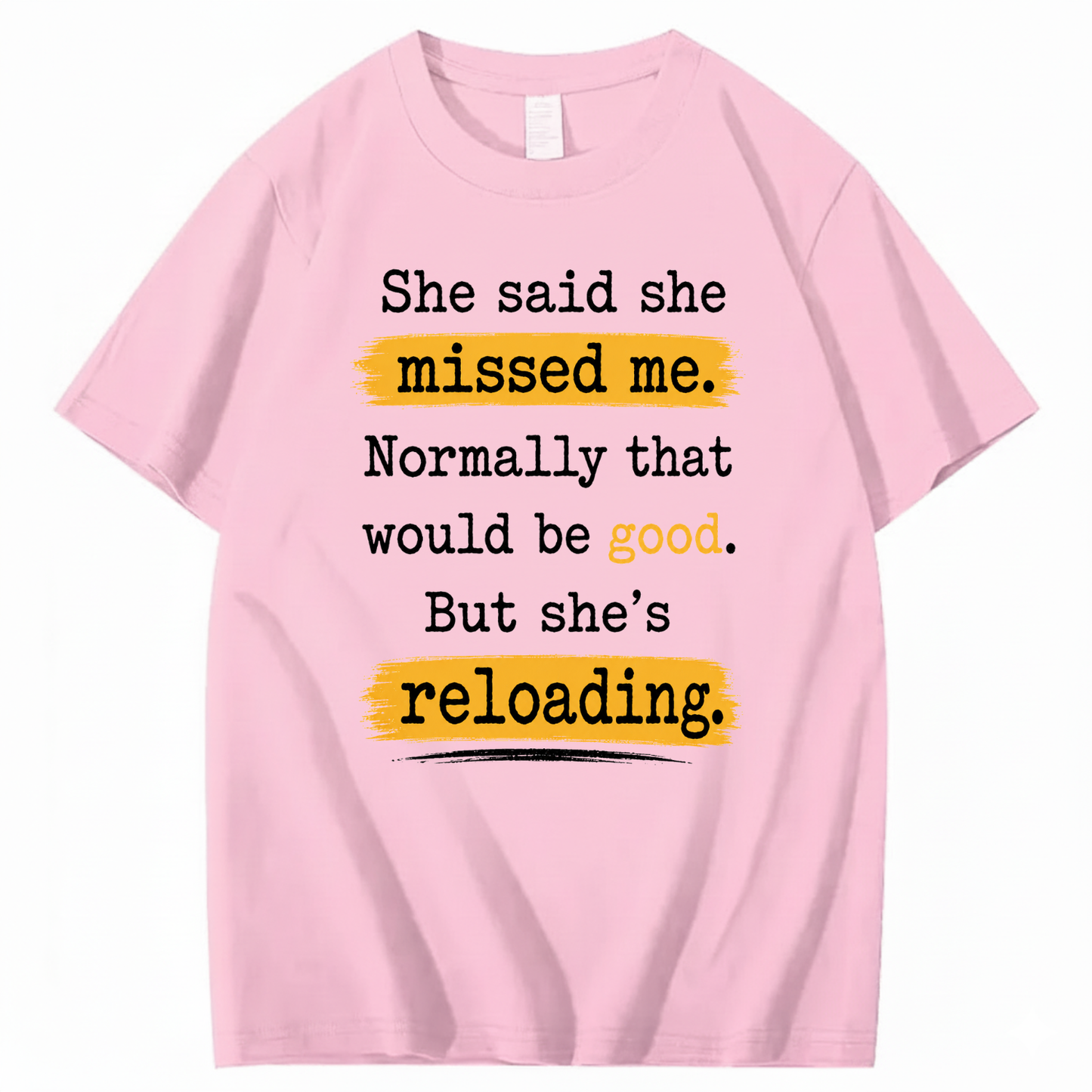 SHE SAID SHE MISSED ME. NORMALLY THAT WOULD BE GOOD. BUT SHE’S RELOADING T - SHIRT (FRONT PRINT)