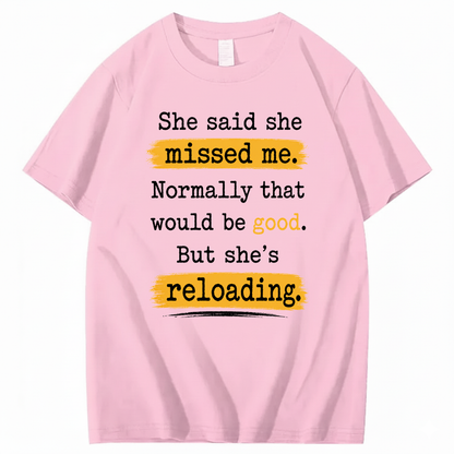 SHE SAID SHE MISSED ME. NORMALLY THAT WOULD BE GOOD. BUT SHE’S RELOADING T - SHIRT (FRONT PRINT)