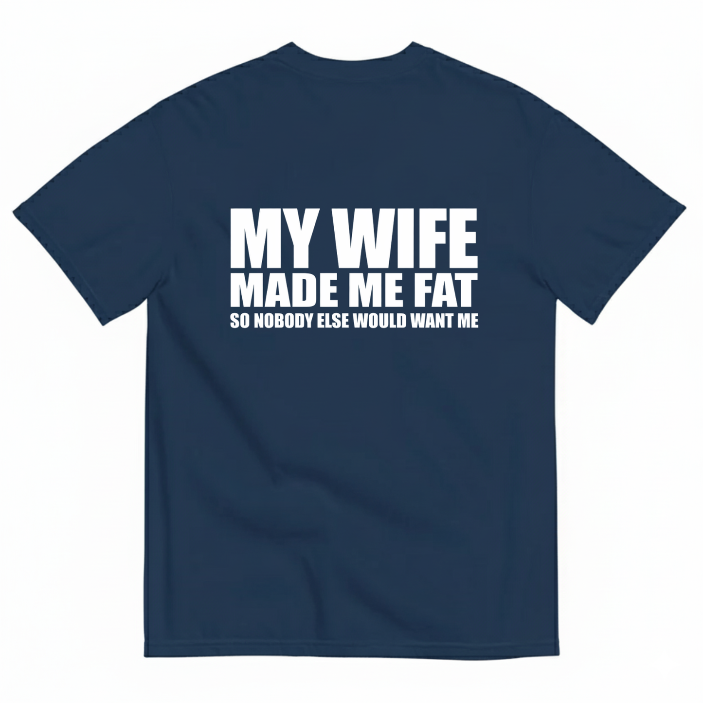 MY WIFE MADE ME FAT SO NOBODY ELSE WOULD WANT ME T- SHIRT (BACK PRINT)
