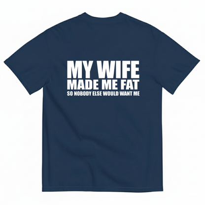 MY WIFE MADE ME FAT SO NOBODY ELSE WOULD WANT ME T- SHIRT (BACK PRINT)