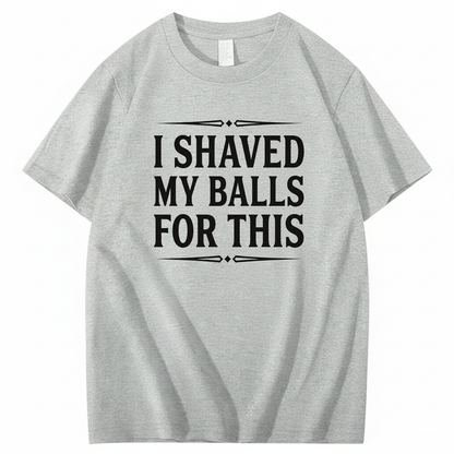 I SHAVED MY BALLS FOR THIS T - SHIRT (FRONT PRINT)