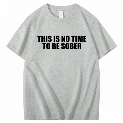 THIS IS NO TIME TO BE SOBER T - SHIRT (FRONT PRINT)