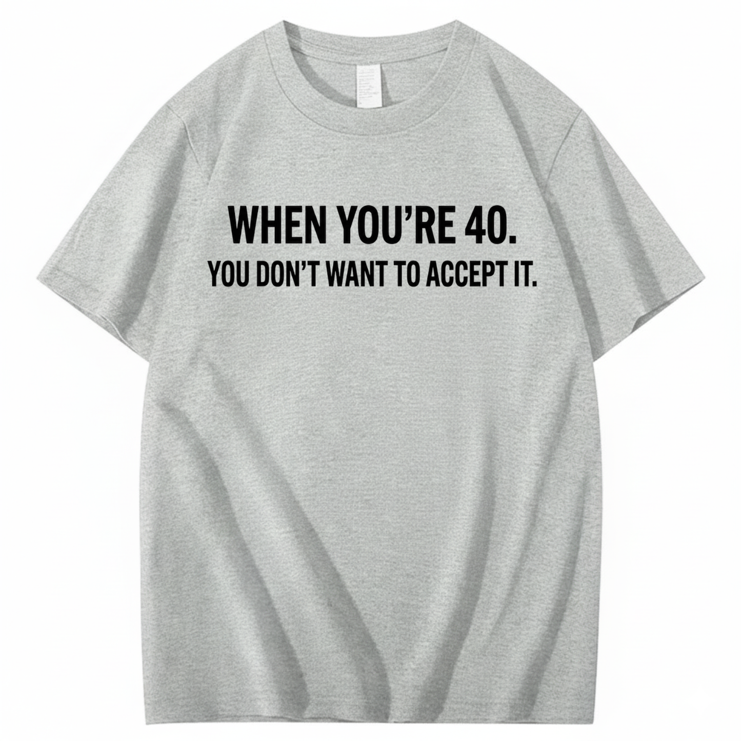 WHEN YOU'RE 40. YOU DON'T WANT TO ACCEPT IT T - SHIRT (FRONT PRINT)
