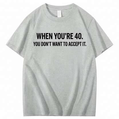 WHEN YOU'RE 40. YOU DON'T WANT TO ACCEPT IT T - SHIRT (FRONT PRINT)