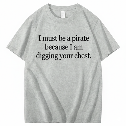 I MUST BE A PIRATE BECAUSE I AM DIGGING YOUR CHEST T - SHIRT (FRONT PRINT)