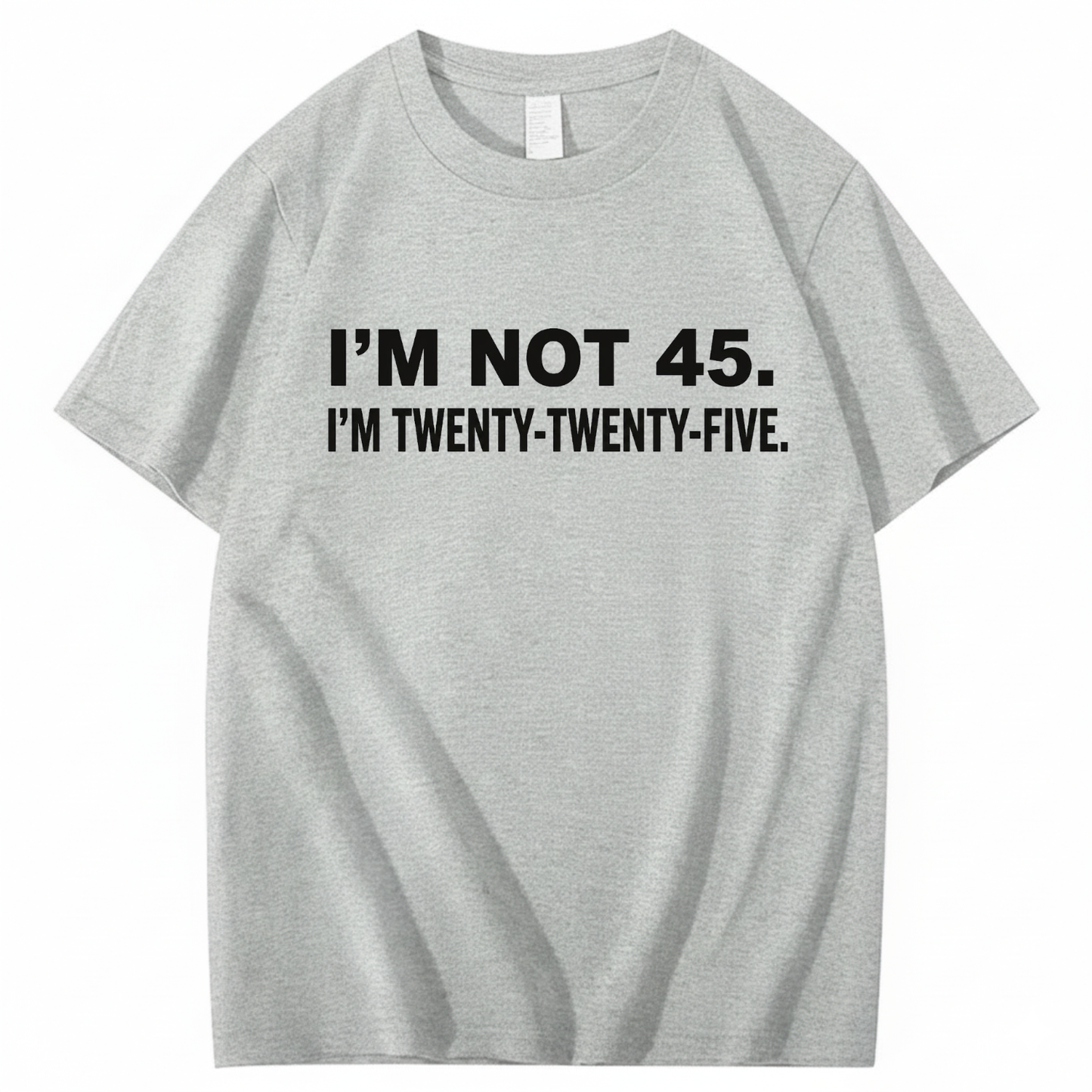I'M NOT 45. I'M TWENTY TWENTY FIVE T - SHIRT (FRONT PRINT)
