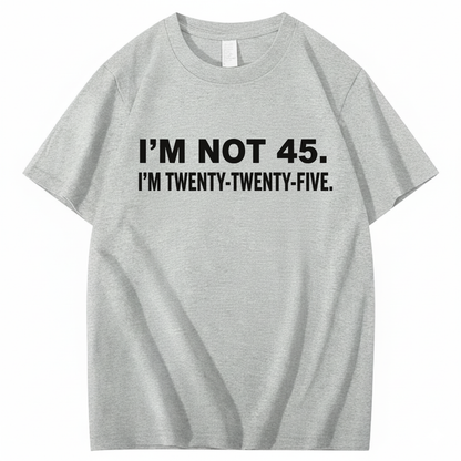 I'M NOT 45. I'M TWENTY TWENTY FIVE T - SHIRT (FRONT PRINT)
