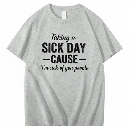 TAKING A SICK DAY — CAUSE — I’m sick of you people T - SHIRT (FRONT PRINT)