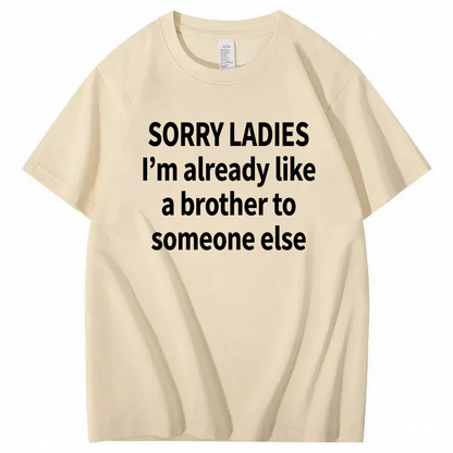SORRY LADIES I’M ALREADY LIKE A BROTHER TO SOMEONE ELSE T - SHIRT (FRONT PRINT)