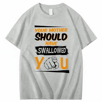 YOUR MOTHER SHOULD HAVE SWALLOWED YOU T - SHIRT (FRONT PRINT)